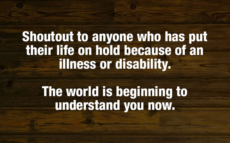 Shout out to anyone who has put their life on hold because of an illness or disability.